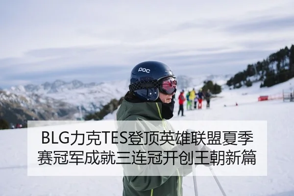 BLG力克TES登顶英雄联盟夏季赛冠军成就三连冠开创王朝新篇